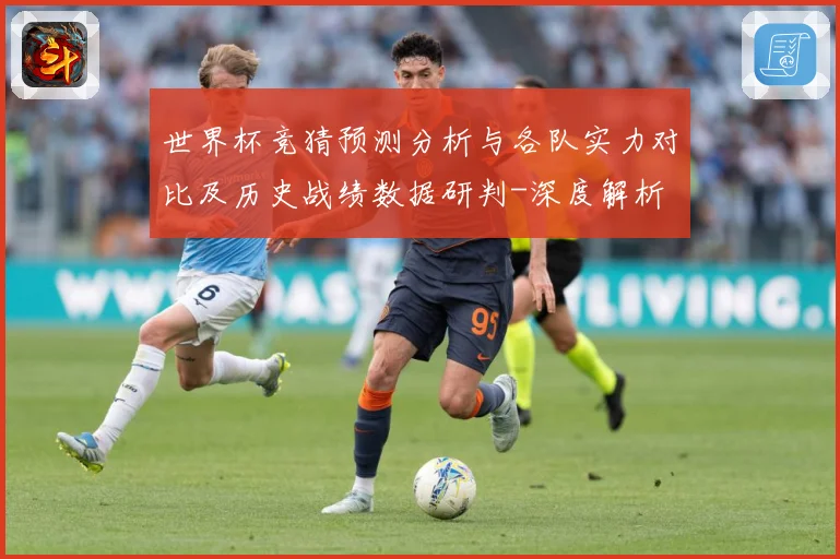 世界杯竞猜预测分析与各队实力对比及历史战绩数据研判-深度解析
