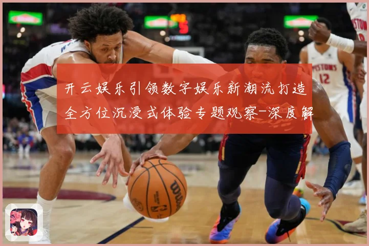 开云娱乐引领数字娱乐新潮流打造全方位沉浸式体验专题观察-深度解析
