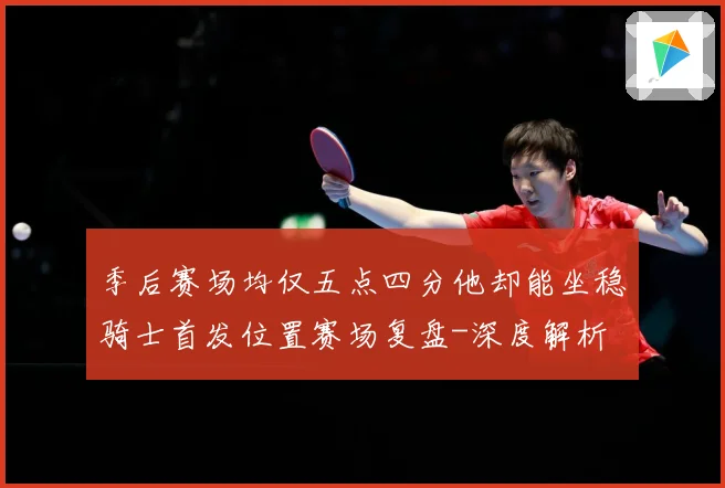 季后赛场均仅五点四分他却能坐稳骑士首发位置赛场复盘-深度解析