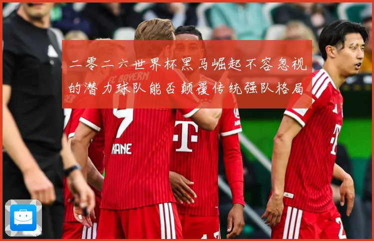 二零二六世界杯黑马崛起不容忽视的潜力球队能否颠覆传统强队格局数据研判-深度解析