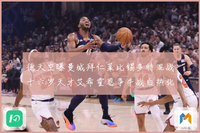 德天空曝曼城拜仁莱比锡多特混战十六岁天才艾希霍恩争夺战白热化数据研判-深度解析