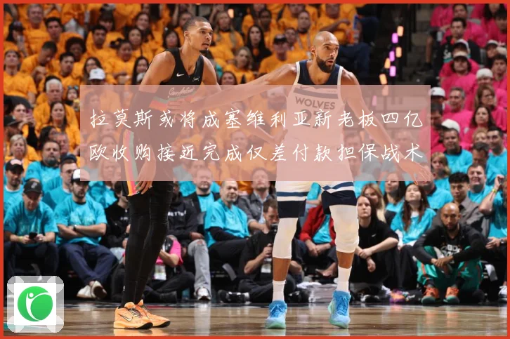 拉莫斯或将成塞维利亚新老板四亿欧收购接近完成仅差付款担保战术观察-深度解析