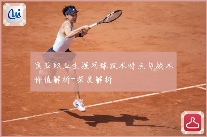 莫亚职业生涯网球技术特点与战术价值解析-深度解析