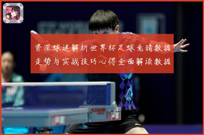资深球迷解析世界杯足球竞猜数据走势与实战技巧心得全面解读数据研判-深度解析