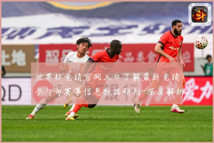 世界杯竞猜官网入口了解最新竞猜参与与赛事信息数据研判-深度解析