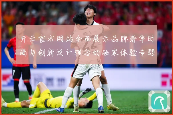 开云官方网站全面展示品牌奢华时尚与创新设计理念的独家体验专题观察-深度解析