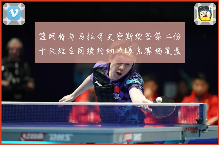 篮网将与马拉奇史密斯续签第二份十天短合同续约细节曝光赛场复盘-深度解析
