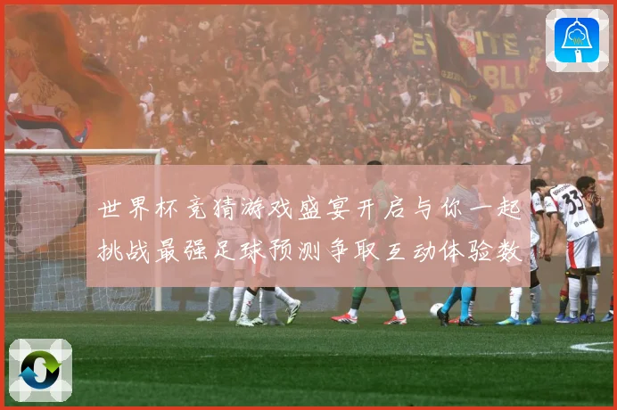 世界杯竞猜游戏盛宴开启与你一起挑战最强足球预测争取互动体验数据研判-深度解析
