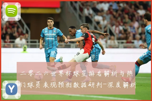 二零二六世界杯球星排名解析与热门球员表现预测数据研判-深度解析