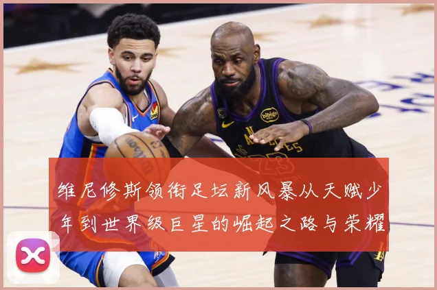 维尼修斯领衔足坛新风暴从天赋少年到世界级巨星的崛起之路与荣耀征程-深度解析
