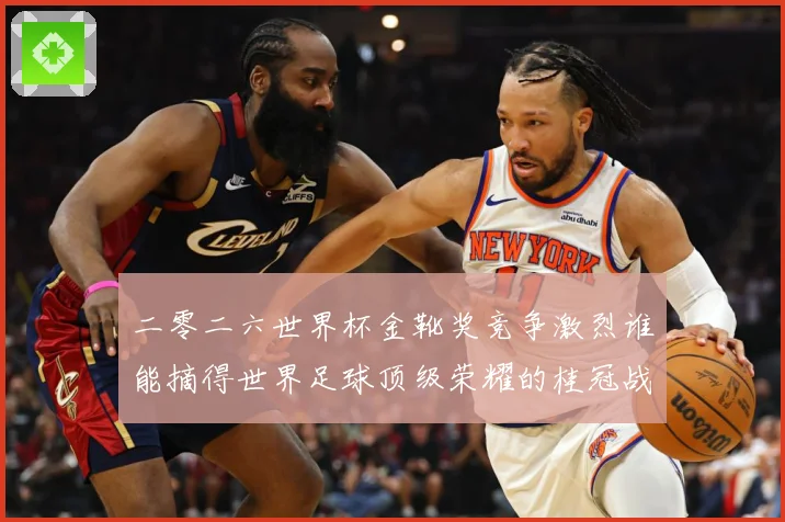 二零二六世界杯金靴奖竞争激烈谁能摘得世界足球顶级荣耀的桂冠战术观察-深度解析