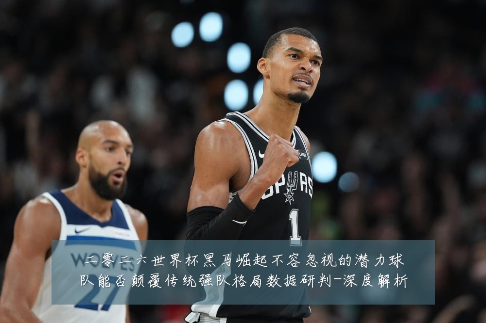 二零二六世界杯黑马崛起不容忽视的潜力球队能否颠覆传统强队格局数据研判-深度解析