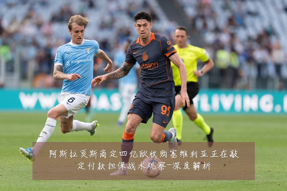 阿斯拉莫斯商定四亿欧收购塞维利亚正在敲定付款担保战术观察-深度解析