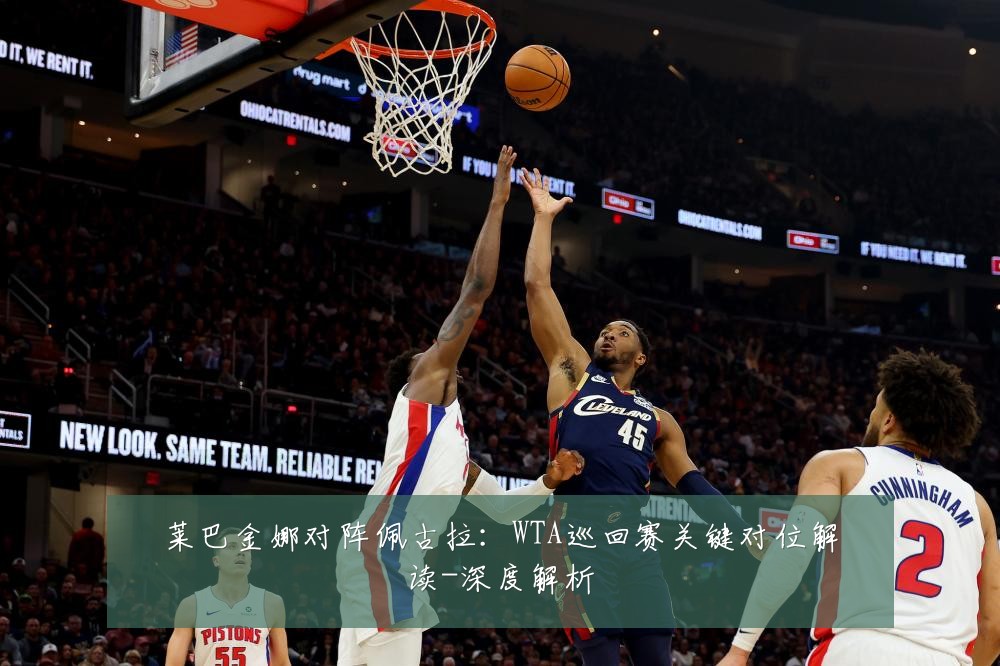 莱巴金娜对阵佩古拉：WTA巡回赛关键对位解读-深度解析