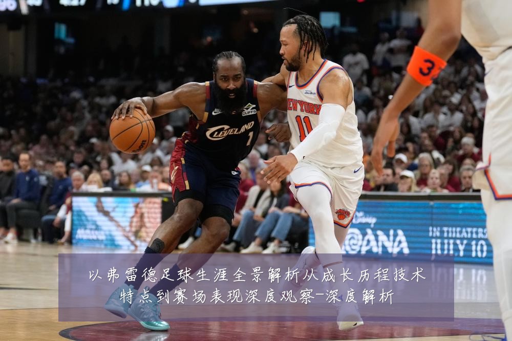 以弗雷德足球生涯全景解析从成长历程技术特点到赛场表现深度观察-深度解析