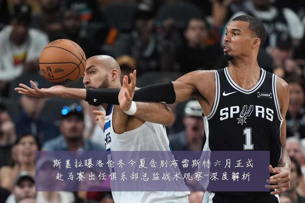 斯基拉曝洛伦齐今夏告别布雷斯特六月正式赴马赛出任俱乐部总监战术观察-深度解析