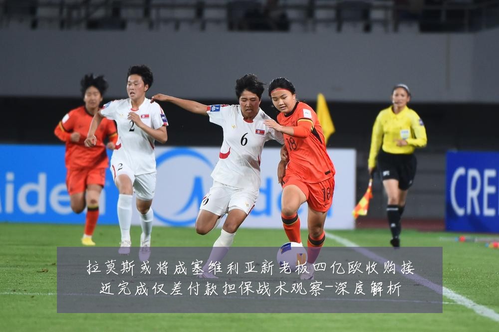 拉莫斯或将成塞维利亚新老板四亿欧收购接近完成仅差付款担保战术观察-深度解析